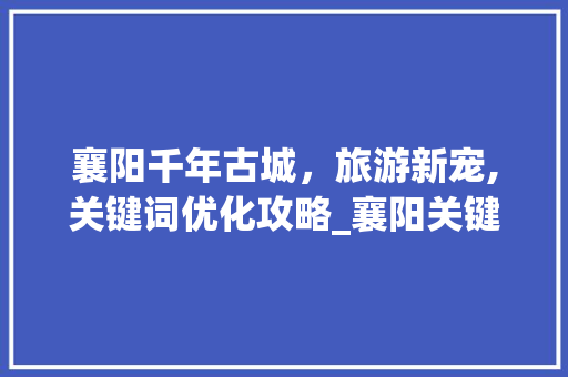 襄阳千年古城，旅游新宠,关键词优化攻略_襄阳关键词优化的方法