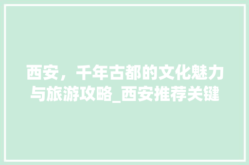 西安，千年古都的文化魅力与旅游攻略_西安推荐关键词排名优化