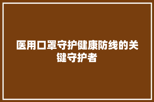 医用口罩守护健康防线的关键守护者