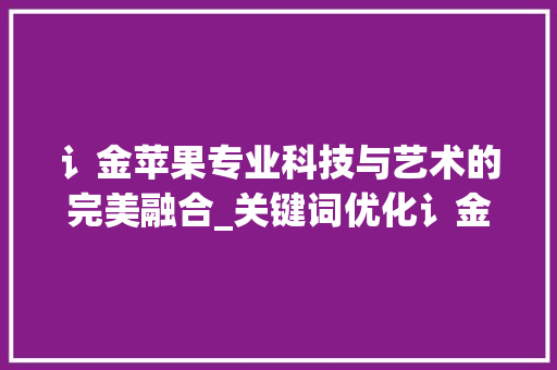 讠金苹果专业科技与艺术的完美融合_关键词优化讠金苹果专业