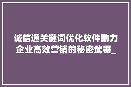 诚信通关键词优化软件助力企业高效营销的秘密武器_诚信通关键词优化软件