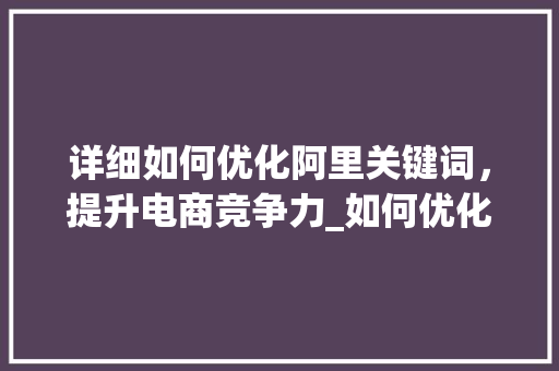 详细如何优化阿里关键词，提升电商竞争力_如何优化阿里上的关键词