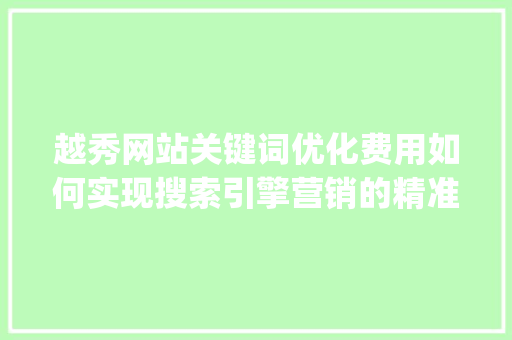 越秀网站关键词优化费用如何实现搜索引擎营销的精准_越秀网站关键词优化费用