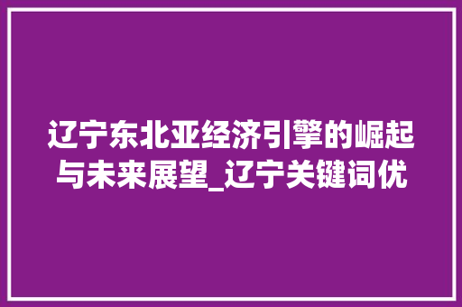辽宁东北亚经济引擎的崛起与未来展望_辽宁关键词优化怎么样