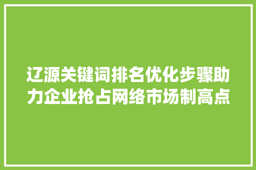 辽源关键词排名优化步骤助力企业抢占网络市场制高点_辽源关键词排名优化方法