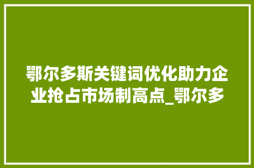 鄂尔多斯关键词优化助力企业抢占市场制高点_鄂尔多斯关键词优化公司