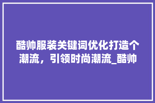 酷帅服装关键词优化打造个潮流，引领时尚潮流_酷帅服装关键词优化软件