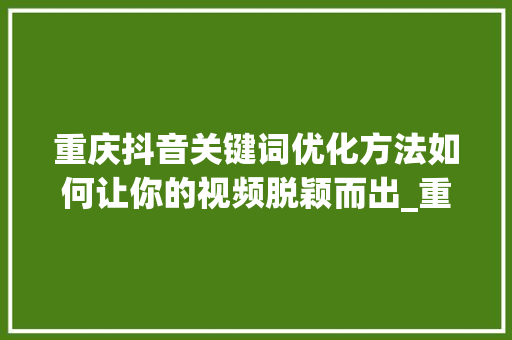 重庆抖音关键词优化方法如何让你的视频脱颖而出_重庆抖音关键词优化方法