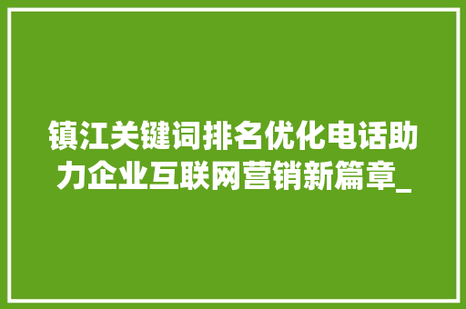 镇江关键词排名优化电话助力企业互联网营销新篇章_镇江关键词排名优化电话