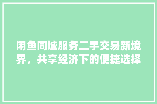 闲鱼同城服务二手交易新境界，共享经济下的便捷选择_闲鱼同城服务关键词优化