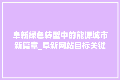 阜新绿色转型中的能源城市新篇章_阜新网站目标关键词优化