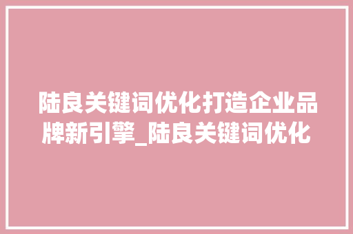 陆良关键词优化打造企业品牌新引擎_陆良关键词优化公司