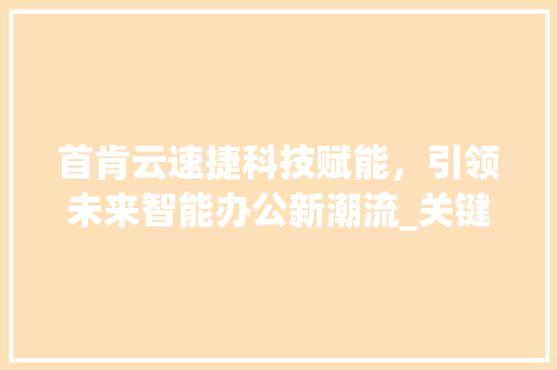 首肯云速捷科技赋能，引领未来智能办公新潮流_关键词优化首肯云速捷
