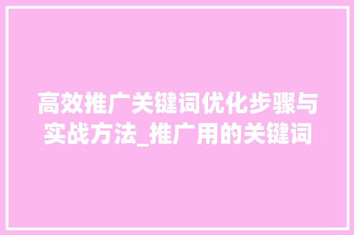 高效推广关键词优化步骤与实战方法_推广用的关键词与优化
