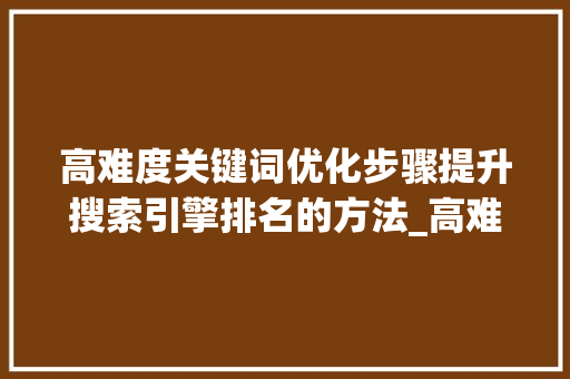 高难度关键词优化步骤提升搜索引擎排名的方法_高难度关键词怎么优化