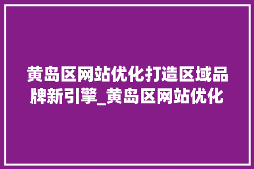 黄岛区网站优化打造区域品牌新引擎_黄岛区网站优化关键词