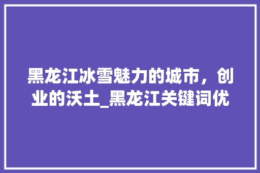 黑龙江冰雪魅力的城市，创业的沃土_黑龙江关键词优化商家