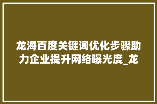 龙海百度关键词优化步骤助力企业提升网络曝光度_龙海百度关键词优化
