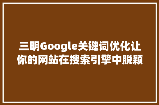三明Google关键词优化让你的网站在搜索引擎中脱颖而出