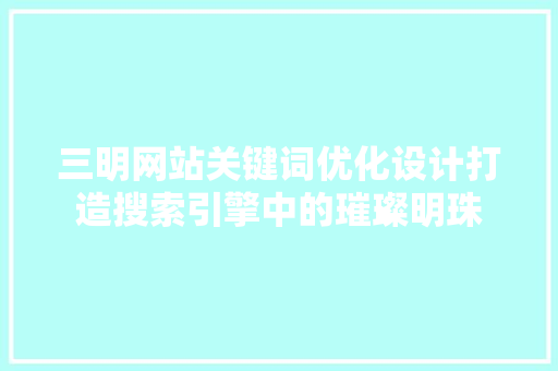 三明网站关键词优化设计打造搜索引擎中的璀璨明珠