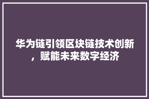 华为链引领区块链技术创新，赋能未来数字经济
