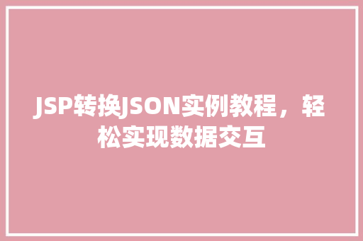 JSP转换JSON实例教程，轻松实现数据交互