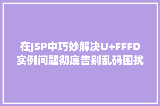 在JSP中巧妙解决U+FFFD实例问题彻底告别乱码困扰