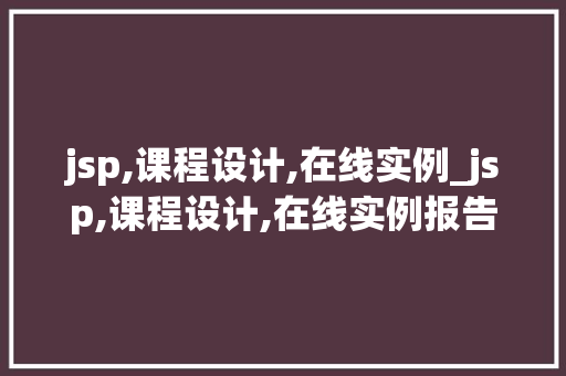 jsp,课程设计,在线实例_jsp,课程设计,在线实例报告