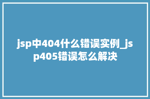 jsp中404什么错误实例_jsp405错误怎么解决