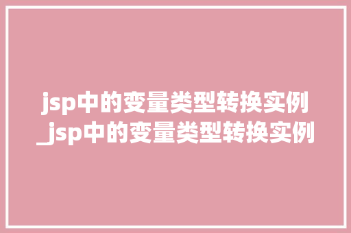 jsp中的变量类型转换实例_jsp中的变量类型转换实例有哪些