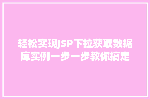 轻松实现JSP下拉获取数据库实例一步一步教你搞定  第1张