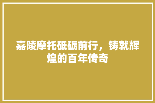 嘉陵摩托砥砺前行，铸就辉煌的百年传奇