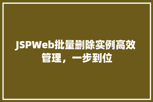 JSPWeb批量删除实例高效管理，一步到位  第1张