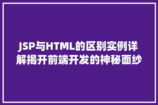 JSP与HTML的区别实例详解揭开前端开发的神秘面纱