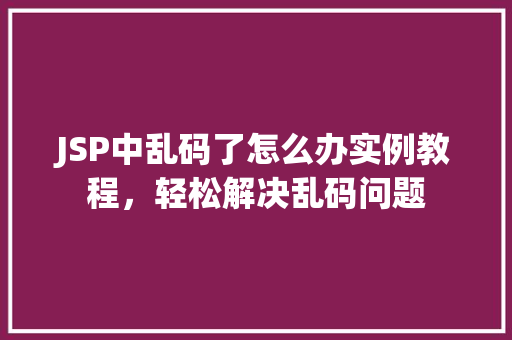 JSP中乱码了怎么办实例教程，轻松解决乱码问题