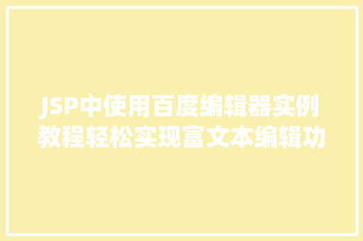 JSP中使用百度编辑器实例教程轻松实现富文本编辑功能