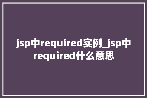jsp中required实例_jsp中required什么意思