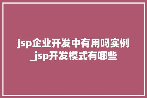 jsp企业开发中有用吗实例_jsp开发模式有哪些