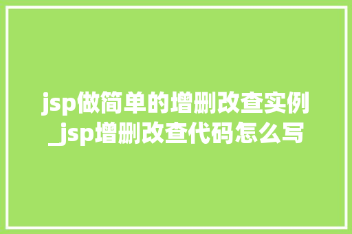 jsp做简单的增删改查实例_jsp增删改查代码怎么写