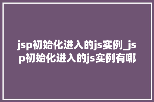 jsp初始化进入的js实例_jsp初始化进入的js实例有哪些