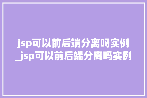 jsp可以前后端分离吗实例_jsp可以前后端分离吗实例是什么