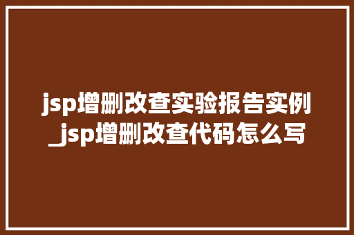 jsp增删改查实验报告实例_jsp增删改查代码怎么写  第1张