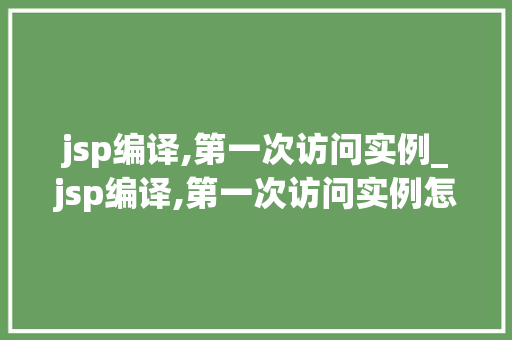 jsp编译,第一次访问实例_jsp编译,第一次访问实例怎么写