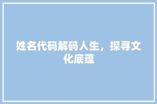 姓名代码解码人生，探寻文化底蕴