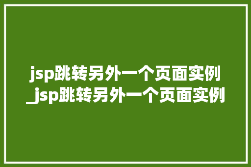 jsp跳转另外一个页面实例_jsp跳转另外一个页面实例是什么