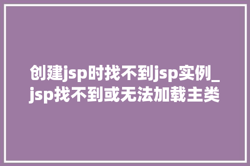 创建jsp时找不到jsp实例_jsp找不到或无法加载主类  第1张