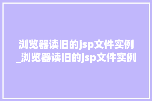 浏览器读旧的jsp文件实例_浏览器读旧的jsp文件实例在哪  第1张