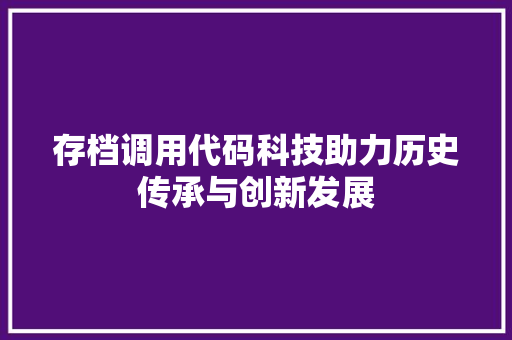 存档调用代码科技助力历史传承与创新发展