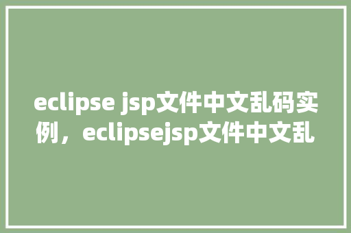 eclipse jsp文件中文乱码实例，eclipsejsp文件中文乱码实例  第1张