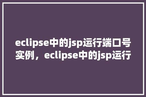 eclipse中的jsp运行端口号实例，eclipse中的jsp运行端口号实例